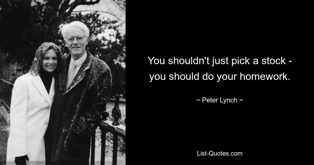 You shouldn't just pick a stock - you should do your homework. — © Peter Lynch