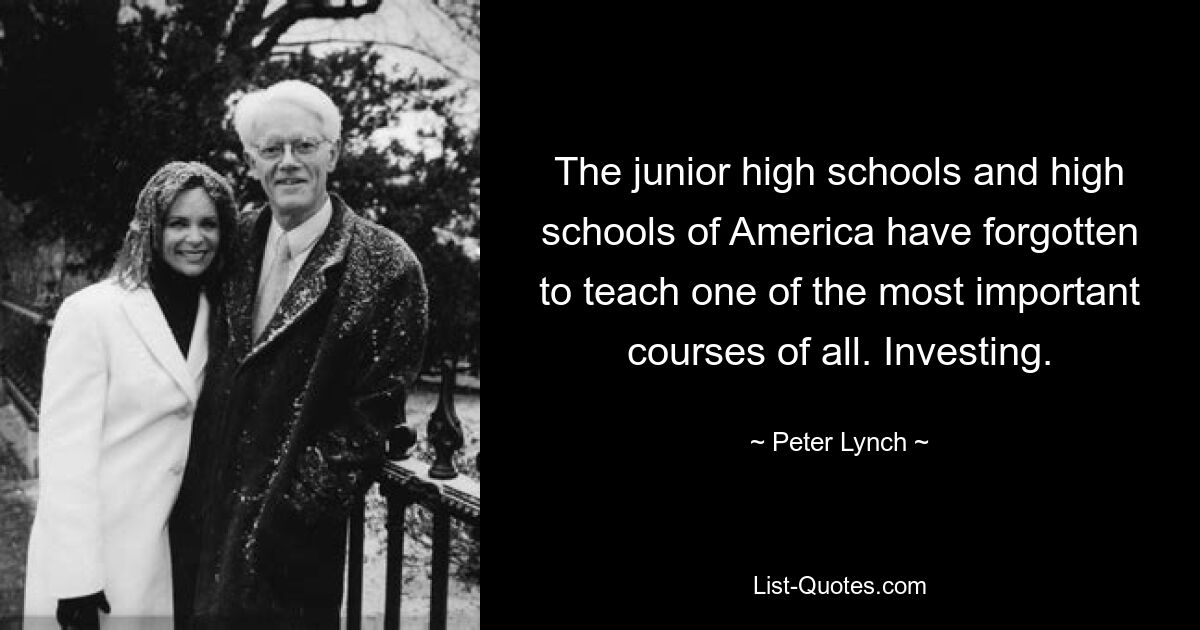 The junior high schools and high schools of America have forgotten to teach one of the most important courses of all. Investing. — © Peter Lynch