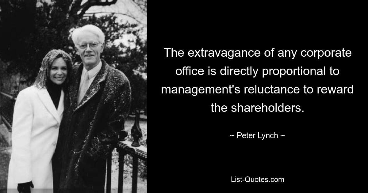 The extravagance of any corporate office is directly proportional to management's reluctance to reward the shareholders. — © Peter Lynch