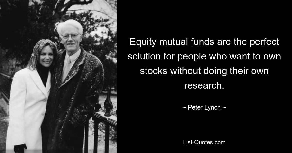 Equity mutual funds are the perfect solution for people who want to own stocks without doing their own research. — © Peter Lynch