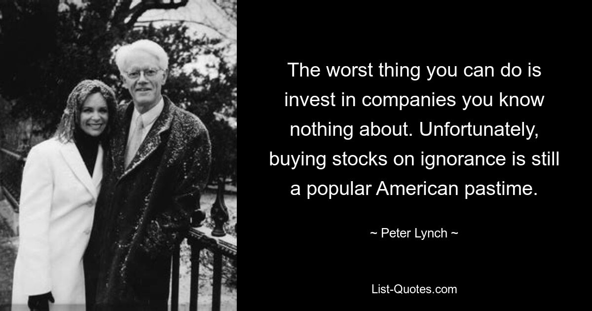 Худшее, что вы можете сделать, — это инвестировать в компании, о которых вы ничего не знаете. К сожалению, покупка акций по незнанию по-прежнему остается популярным американским развлечением. — © Питер Линч 