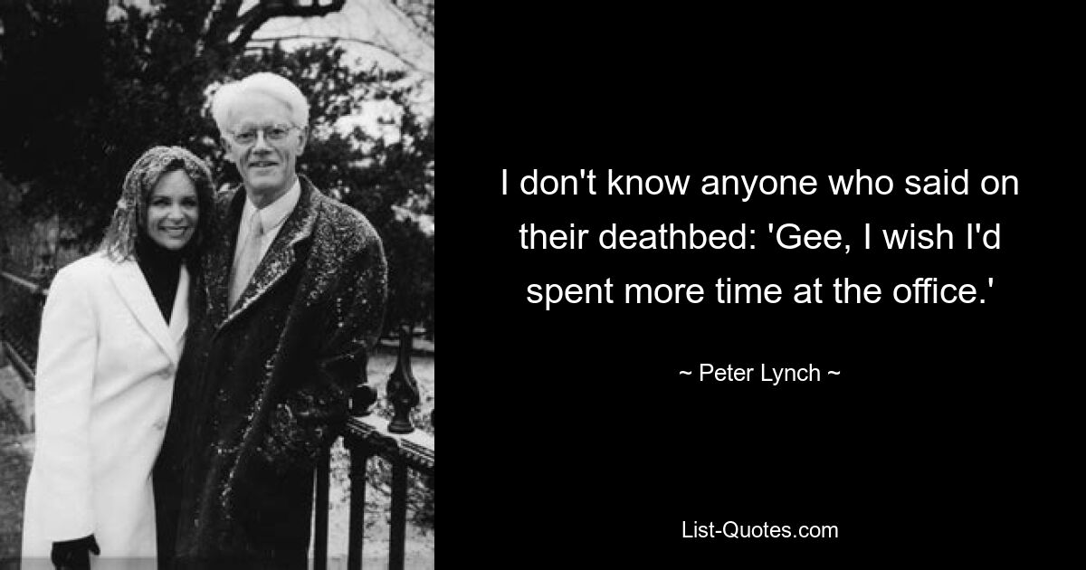 I don't know anyone who said on their deathbed: 'Gee, I wish I'd spent more time at the office.' — © Peter Lynch