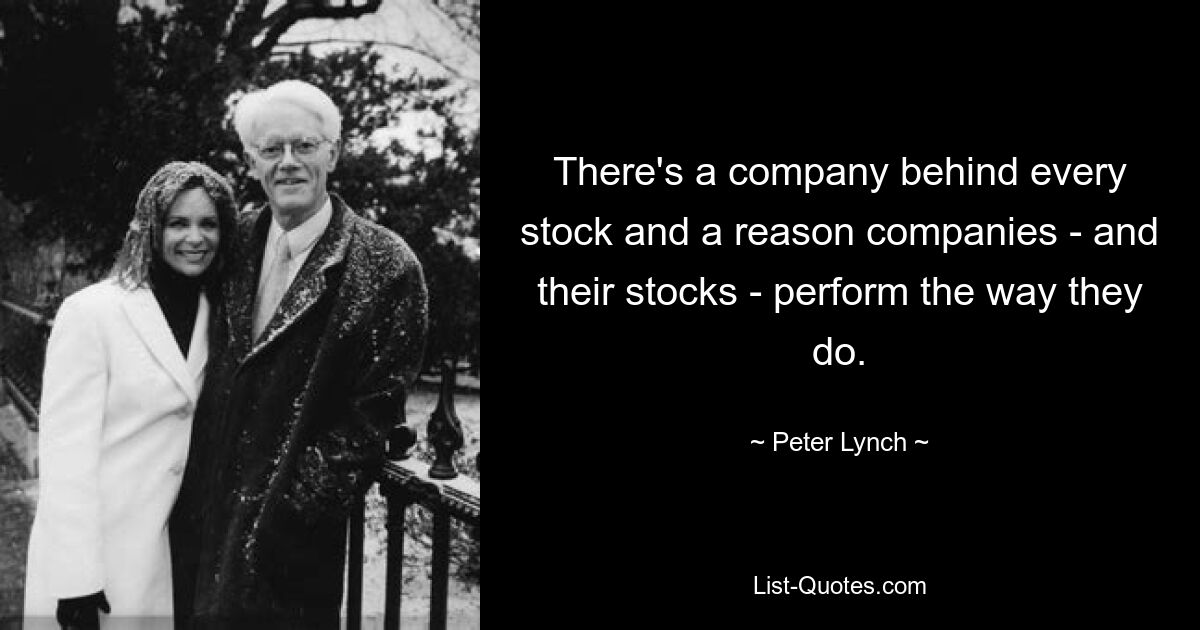 There's a company behind every stock and a reason companies - and their stocks - perform the way they do. — © Peter Lynch