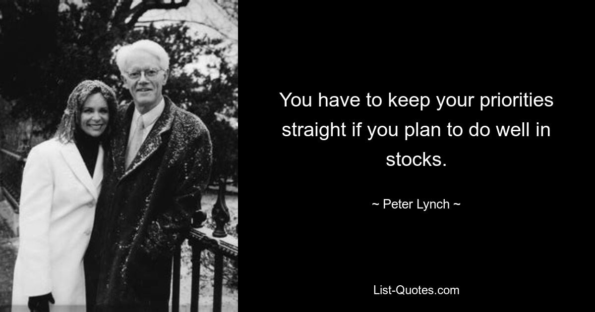 You have to keep your priorities straight if you plan to do well in stocks. — © Peter Lynch