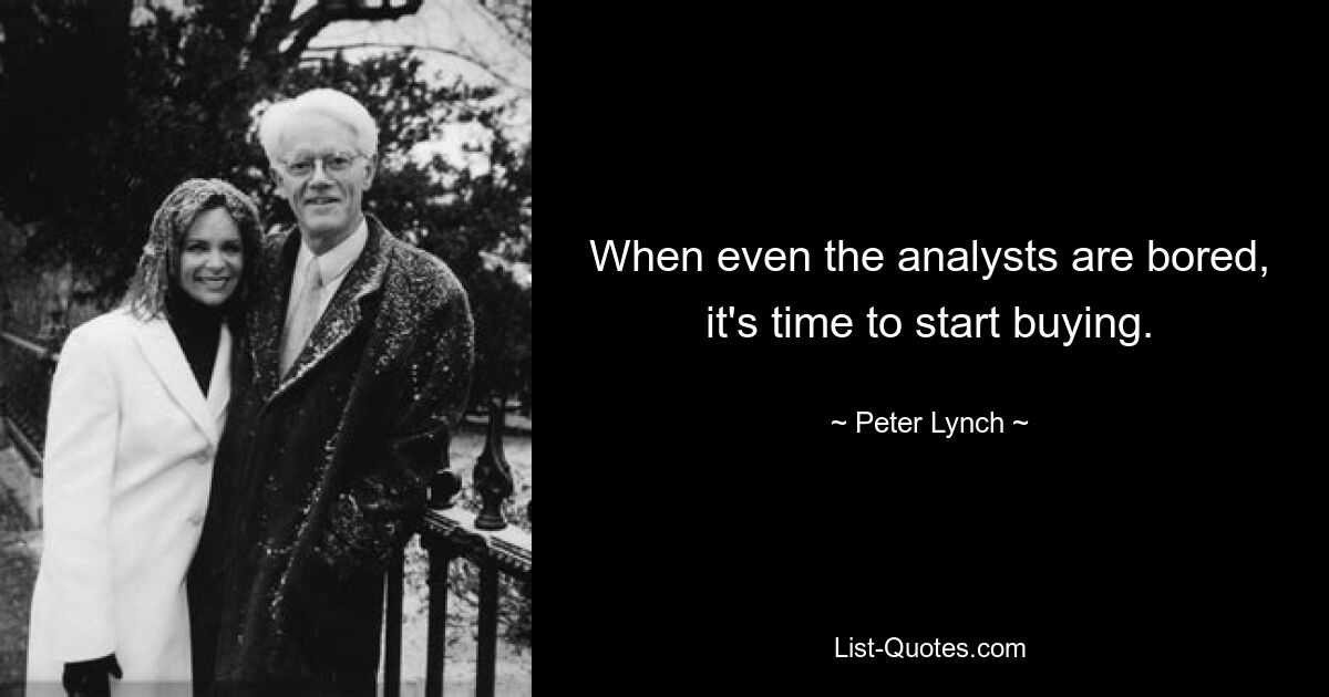 When even the analysts are bored, it's time to start buying. — © Peter Lynch