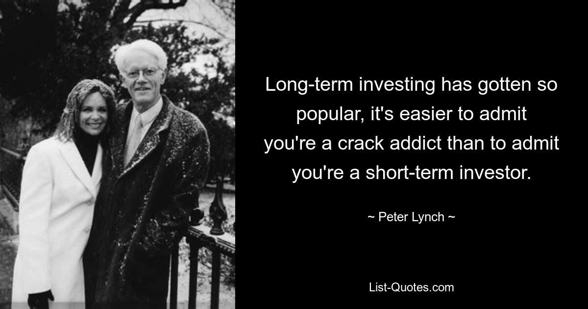 Long-term investing has gotten so popular, it's easier to admit you're a crack addict than to admit you're a short-term investor. — © Peter Lynch