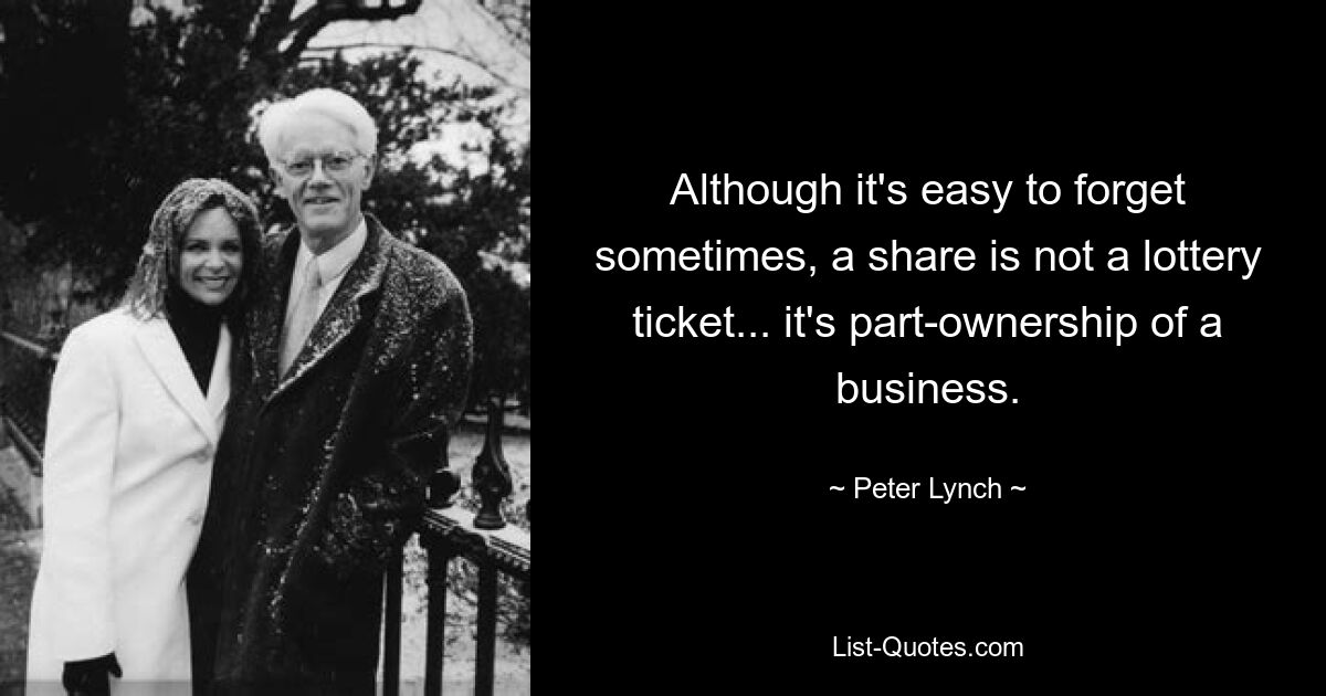 Although it's easy to forget sometimes, a share is not a lottery ticket... it's part-ownership of a business. — © Peter Lynch