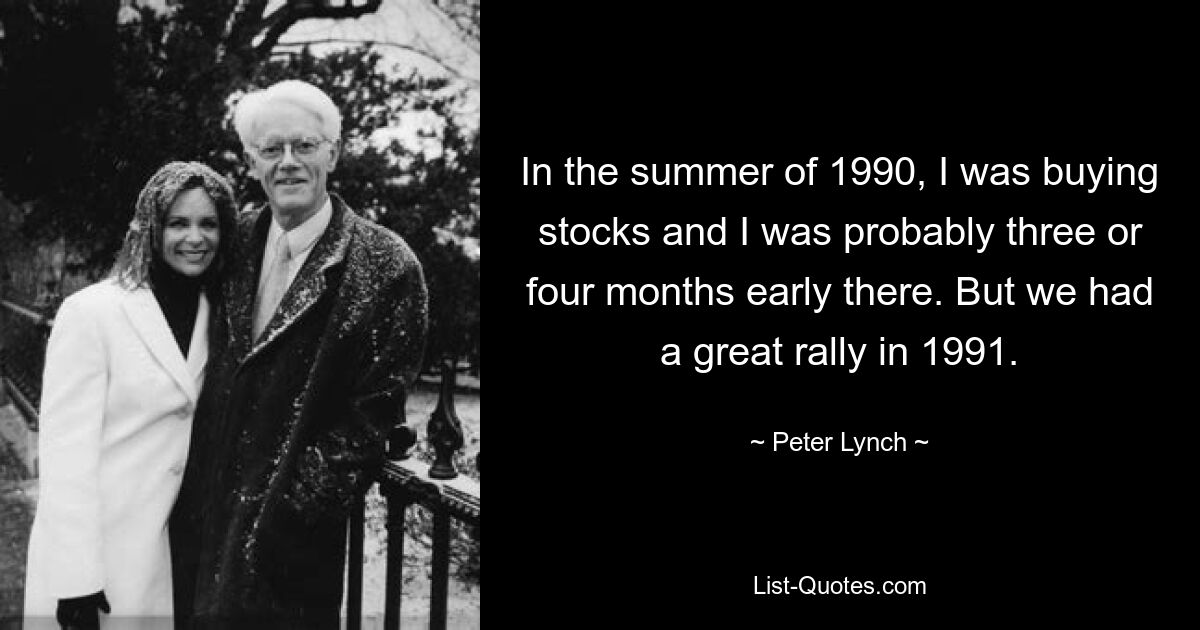 Im Sommer 1990 kaufte ich Aktien und war wahrscheinlich drei oder vier Monate zu früh dran. Aber wir hatten 1991 eine großartige Rallye. — © Peter Lynch