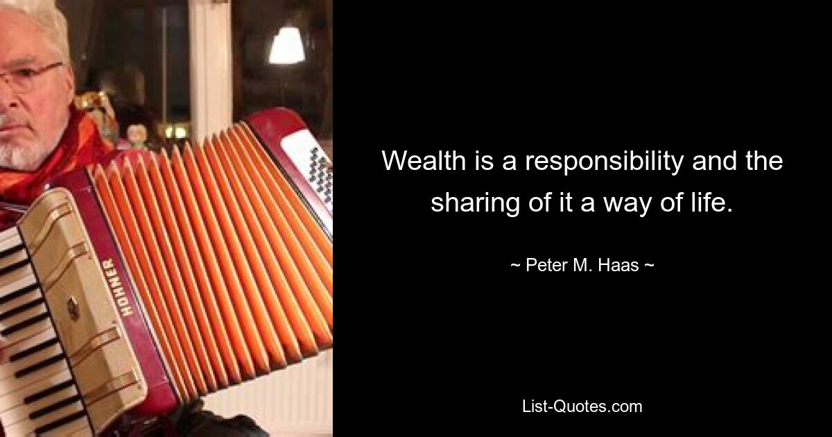 Wealth is a responsibility and the sharing of it a way of life. — © Peter M. Haas