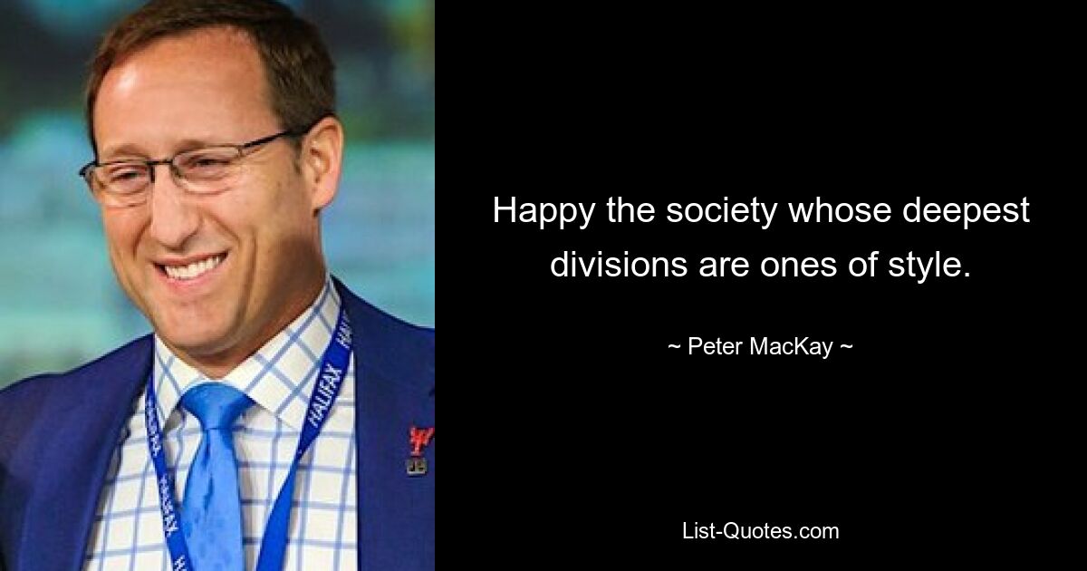 Happy the society whose deepest divisions are ones of style. — © Peter MacKay