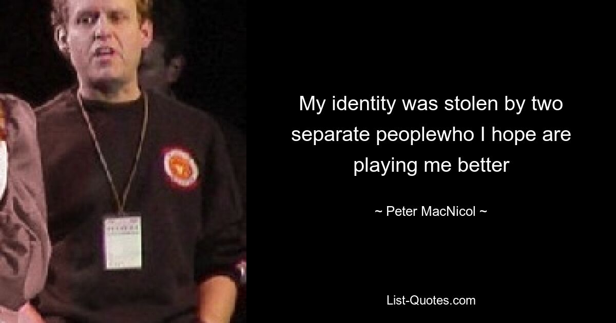 My identity was stolen by two separate peoplewho I hope are playing me better — © Peter MacNicol