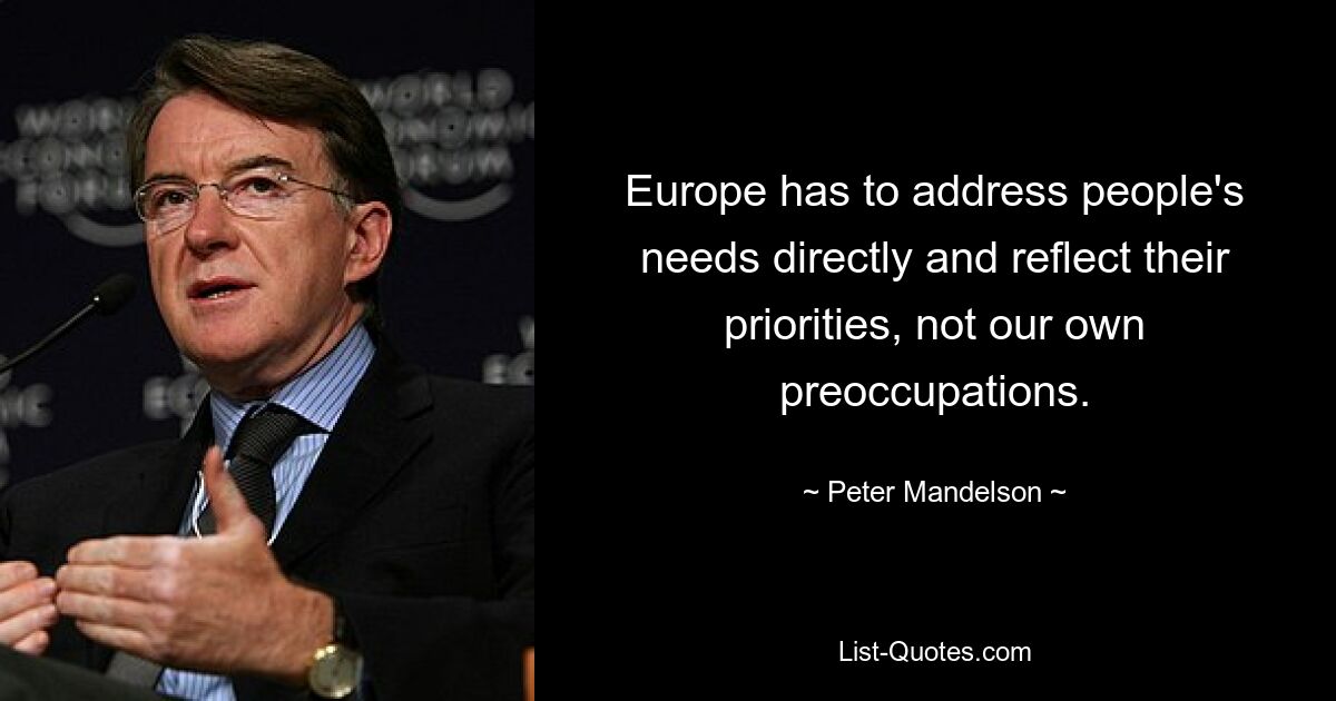 Europe has to address people's needs directly and reflect their priorities, not our own preoccupations. — © Peter Mandelson