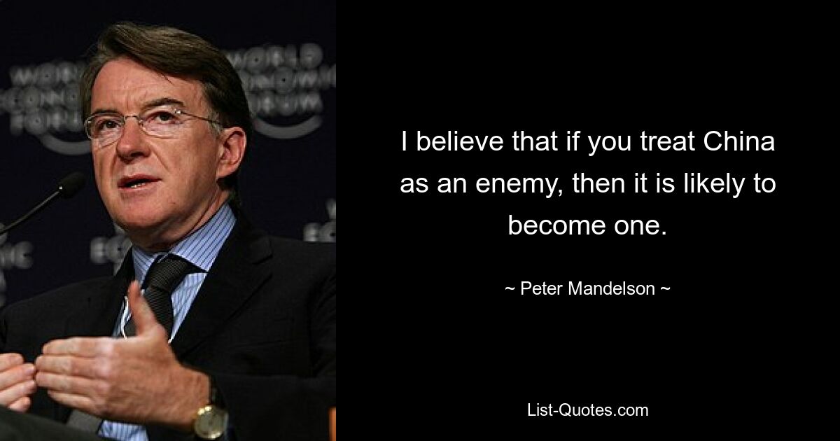 I believe that if you treat China as an enemy, then it is likely to become one. — © Peter Mandelson