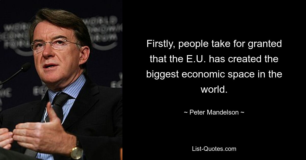 Firstly, people take for granted that the E.U. has created the biggest economic space in the world. — © Peter Mandelson