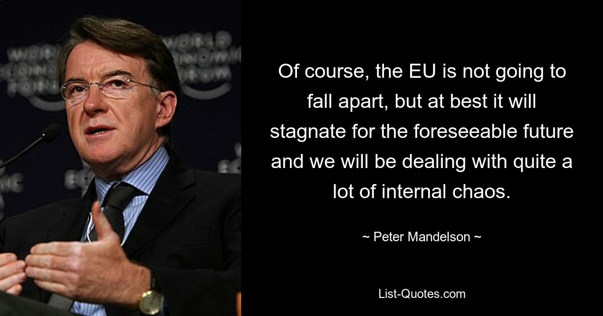 Of course, the EU is not going to fall apart, but at best it will stagnate for the foreseeable future and we will be dealing with quite a lot of internal chaos. — © Peter Mandelson