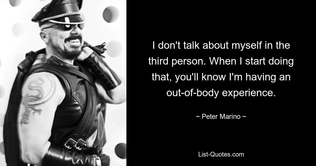 I don't talk about myself in the third person. When I start doing that, you'll know I'm having an out-of-body experience. — © Peter Marino