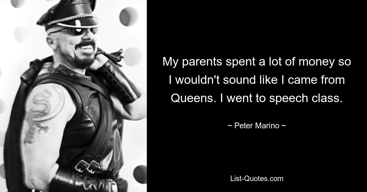 My parents spent a lot of money so I wouldn't sound like I came from Queens. I went to speech class. — © Peter Marino