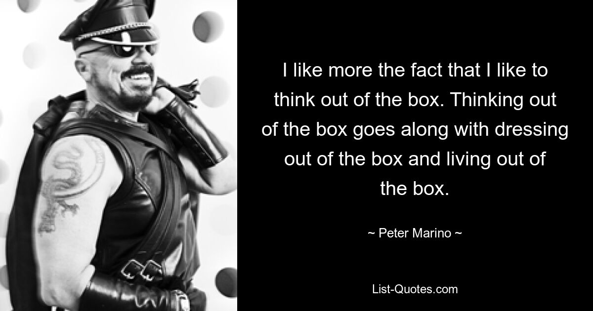 I like more the fact that I like to think out of the box. Thinking out of the box goes along with dressing out of the box and living out of the box. — © Peter Marino