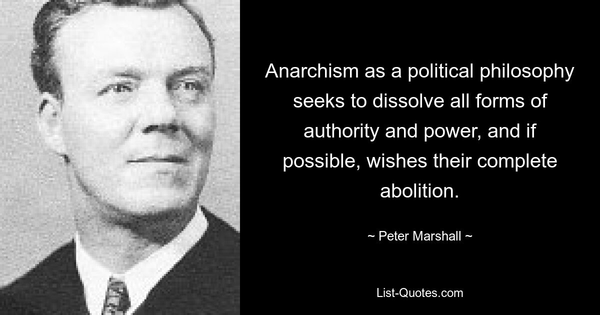 Anarchism as a political philosophy seeks to dissolve all forms of authority and power, and if possible, wishes their complete abolition. — © Peter Marshall