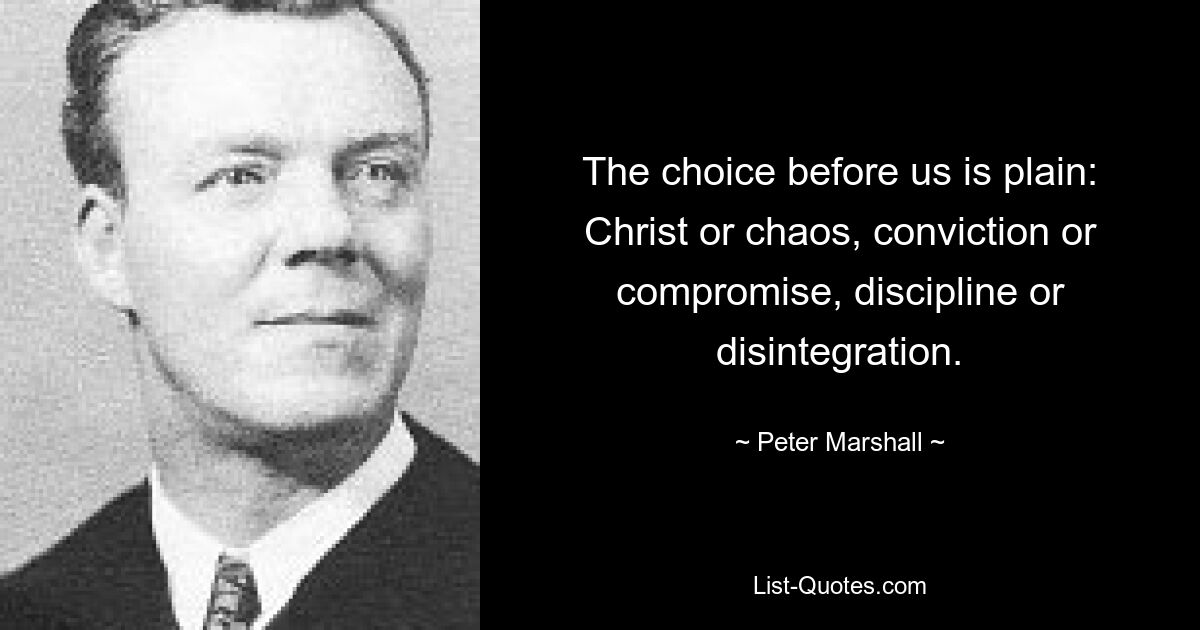 The choice before us is plain: Christ or chaos, conviction or compromise, discipline or disintegration. — © Peter Marshall