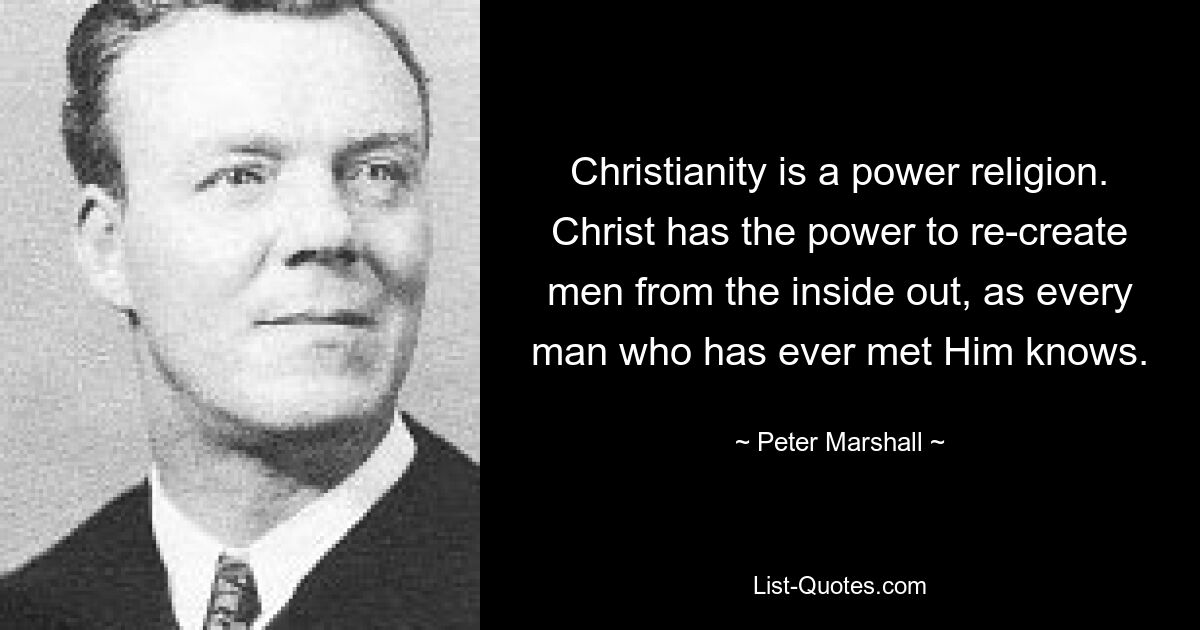 Christianity is a power religion. Christ has the power to re-create men from the inside out, as every man who has ever met Him knows. — © Peter Marshall