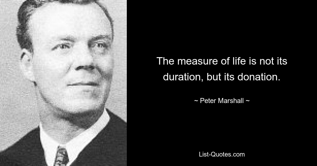 The measure of life is not its duration, but its donation. — © Peter Marshall