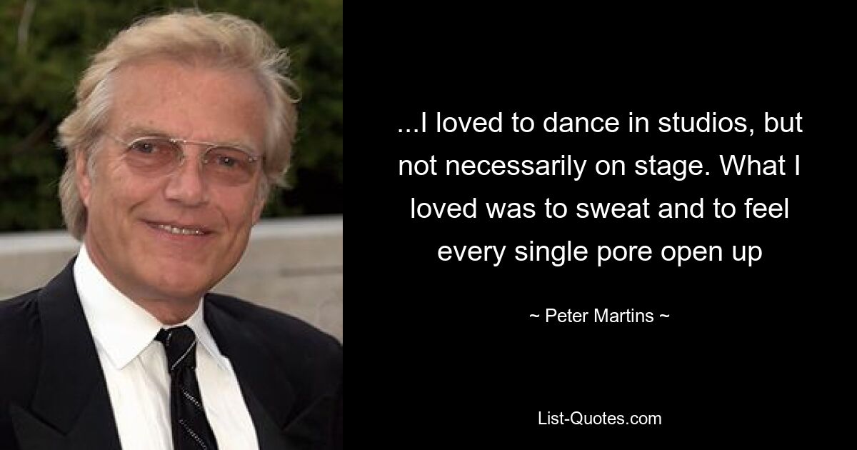 ...I loved to dance in studios, but not necessarily on stage. What I loved was to sweat and to feel every single pore open up — © Peter Martins