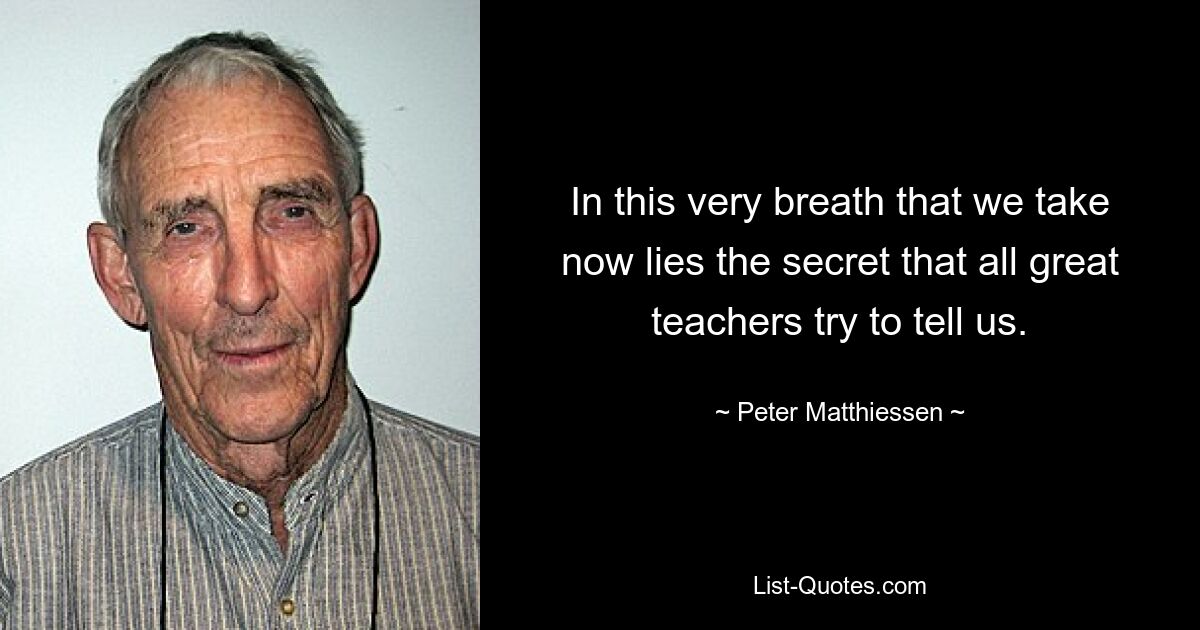 In this very breath that we take now lies the secret that all great teachers try to tell us. — © Peter Matthiessen