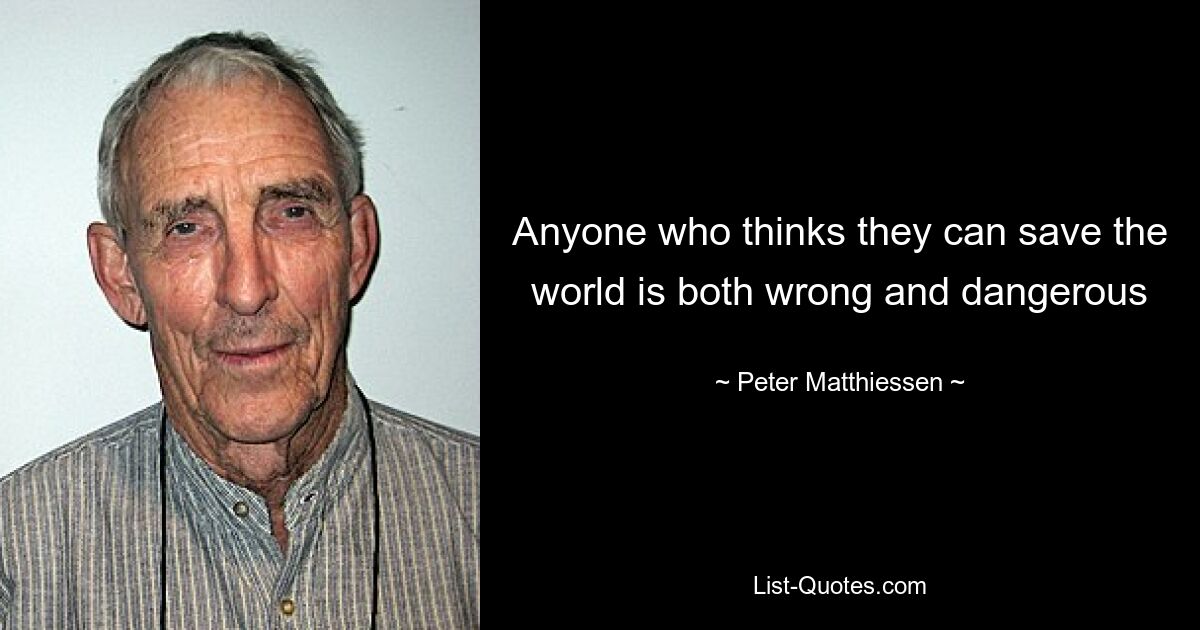 Anyone who thinks they can save the world is both wrong and dangerous — © Peter Matthiessen