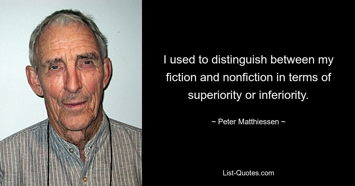 I used to distinguish between my fiction and nonfiction in terms of superiority or inferiority. — © Peter Matthiessen