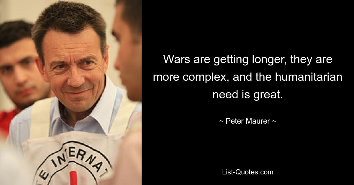 Wars are getting longer, they are more complex, and the humanitarian need is great. — © Peter Maurer