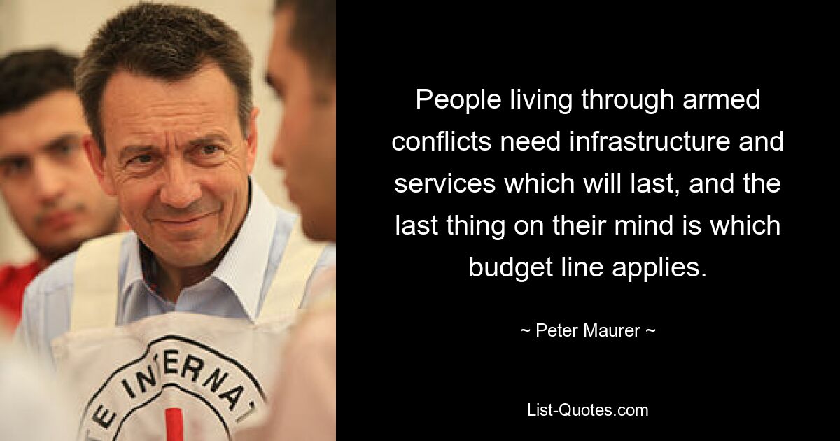 People living through armed conflicts need infrastructure and services which will last, and the last thing on their mind is which budget line applies. — © Peter Maurer