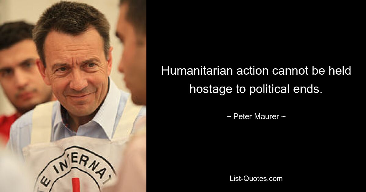 Humanitarian action cannot be held hostage to political ends. — © Peter Maurer