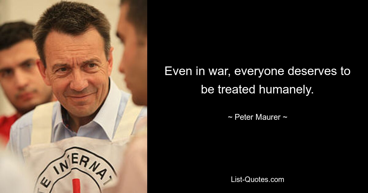 Even in war, everyone deserves to be treated humanely. — © Peter Maurer