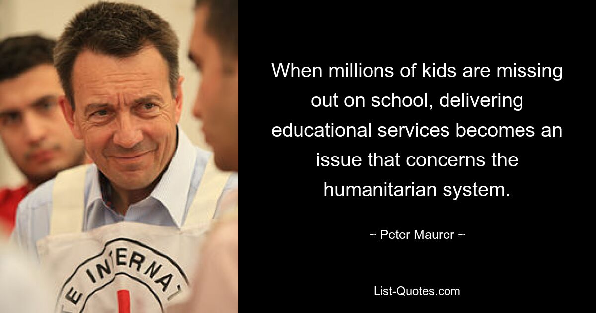 When millions of kids are missing out on school, delivering educational services becomes an issue that concerns the humanitarian system. — © Peter Maurer