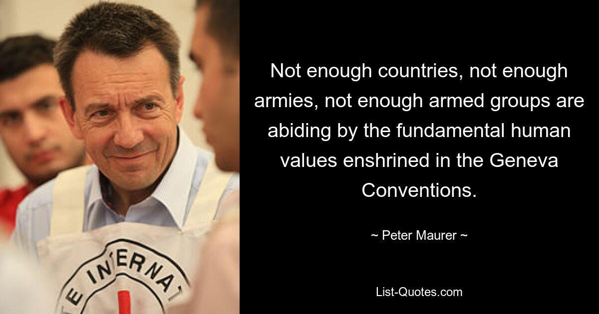 Not enough countries, not enough armies, not enough armed groups are abiding by the fundamental human values enshrined in the Geneva Conventions. — © Peter Maurer