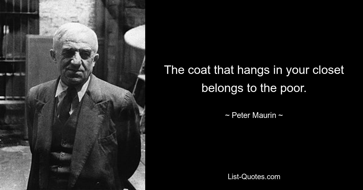 The coat that hangs in your closet belongs to the poor. — © Peter Maurin