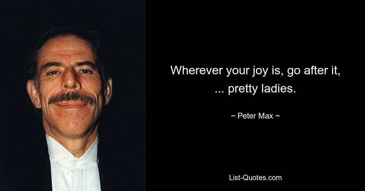 Wherever your joy is, go after it, ... pretty ladies. — © Peter Max