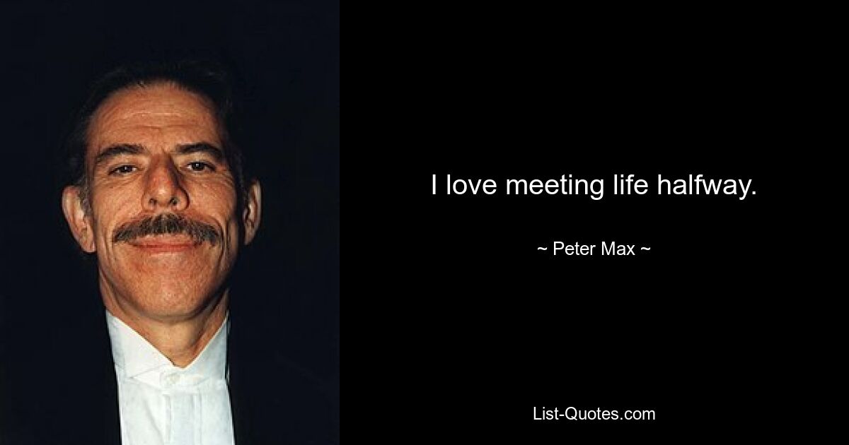 I love meeting life halfway. — © Peter Max