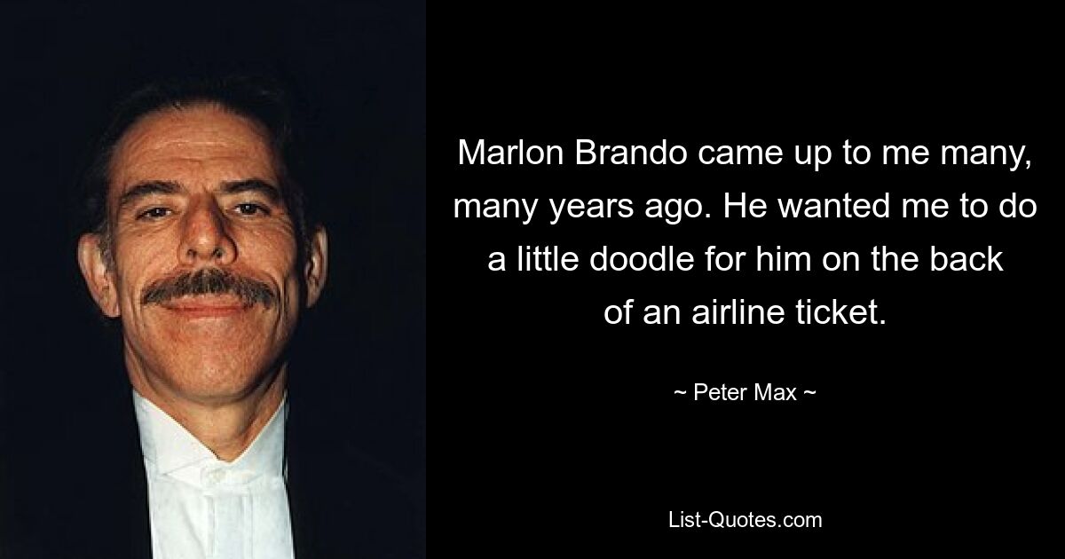 Marlon Brando kam vor vielen, vielen Jahren auf mich zu. Er wollte, dass ich für ihn eine kleine Kritzelei auf die Rückseite eines Flugtickets mache. — © Peter Max