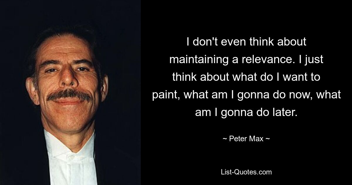 I don't even think about maintaining a relevance. I just think about what do I want to paint, what am I gonna do now, what am I gonna do later. — © Peter Max