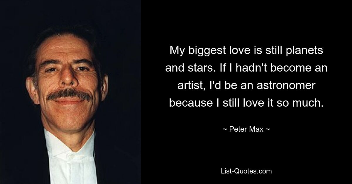 My biggest love is still planets and stars. If I hadn't become an artist, I'd be an astronomer because I still love it so much. — © Peter Max