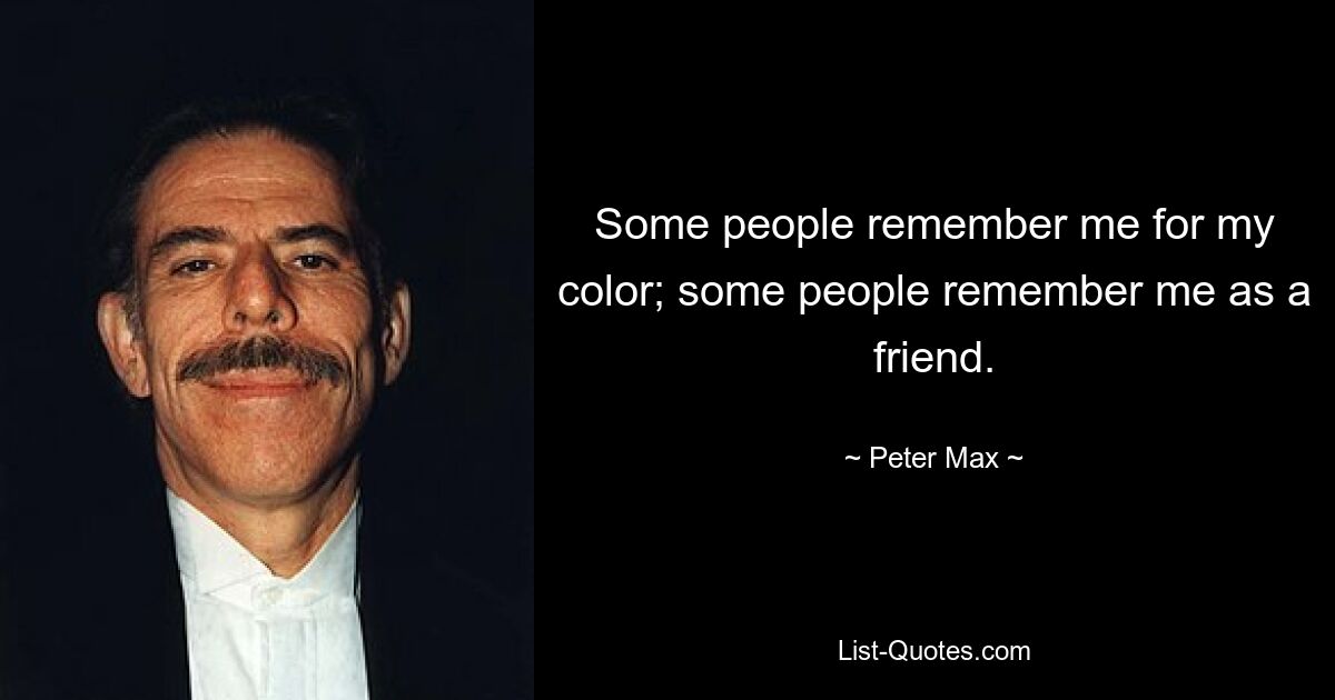 Some people remember me for my color; some people remember me as a friend. — © Peter Max