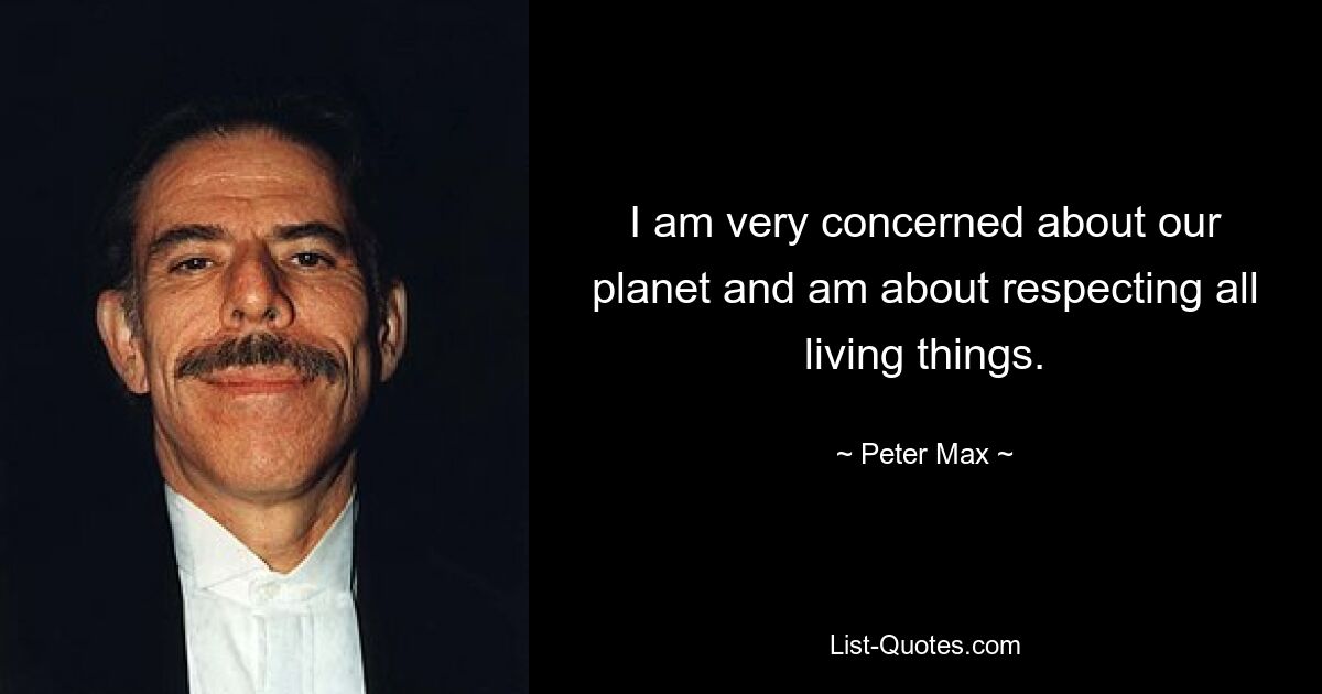 I am very concerned about our planet and am about respecting all living things. — © Peter Max