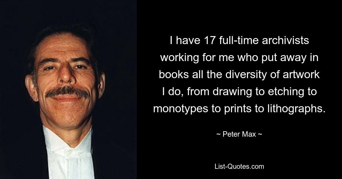 I have 17 full-time archivists working for me who put away in books all the diversity of artwork I do, from drawing to etching to monotypes to prints to lithographs. — © Peter Max