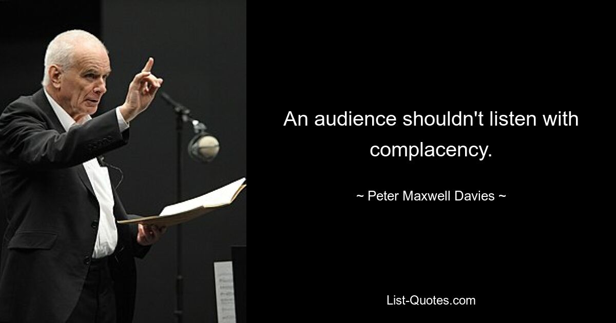 An audience shouldn't listen with complacency. — © Peter Maxwell Davies