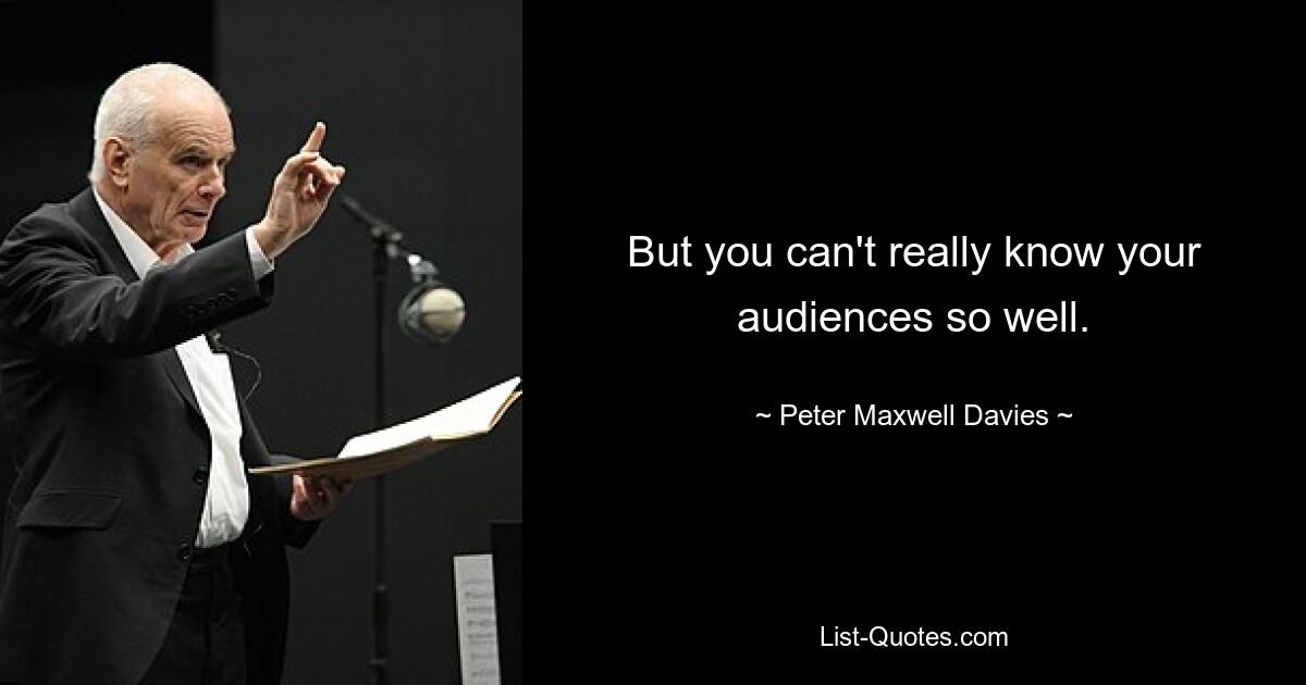 But you can't really know your audiences so well. — © Peter Maxwell Davies