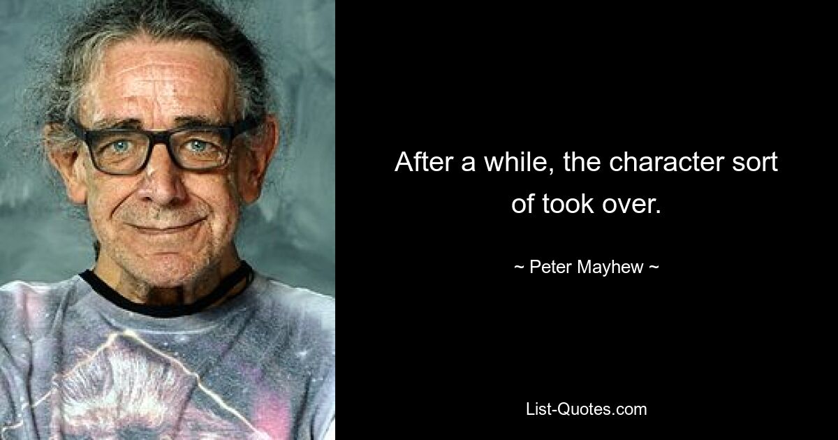 After a while, the character sort of took over. — © Peter Mayhew