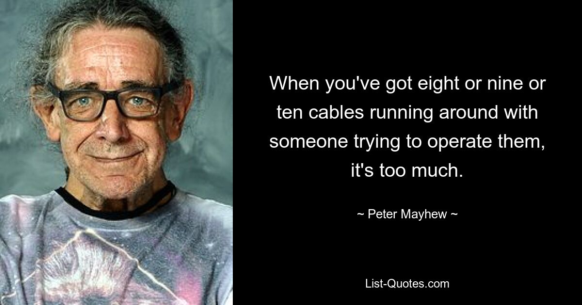 When you've got eight or nine or ten cables running around with someone trying to operate them, it's too much. — © Peter Mayhew