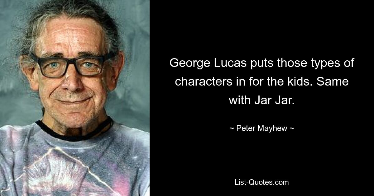 George Lucas puts those types of characters in for the kids. Same with Jar Jar. — © Peter Mayhew